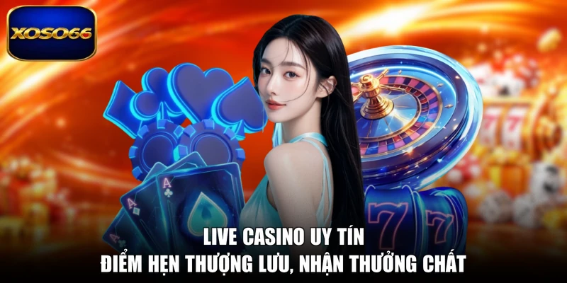 Live Casino Uy Tín - Điểm Hẹn Thượng Lưu, Nhận Thưởng Chất